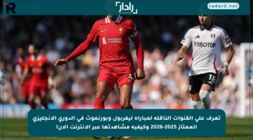 تعرف على القنوات الناقلة لمباراة ليفربول وبورنموث في الدوري الإنجليزي الممتاز 2025-2026 وكيفية مشاهدتها عبر الإنترنت الآن!